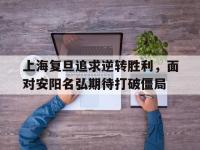 开云体育APP下载-上海复旦追求逆转胜利，面对安阳名弘期待打破僵局