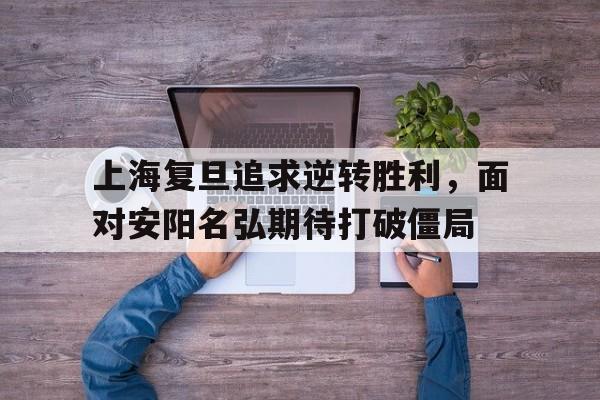 上海复旦追求逆转胜利，面对安阳名弘期待打破僵局
